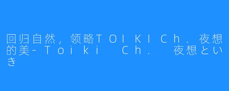 回归自然，领略TOIKICh.夜想的美-Toiki Ch. 夜想といき